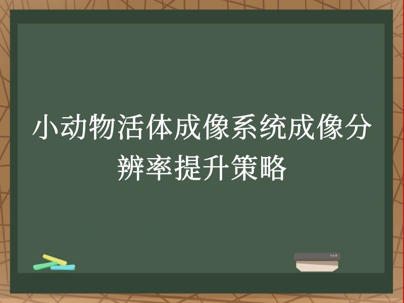 小动物活体成像系统成像分辨率提升策略